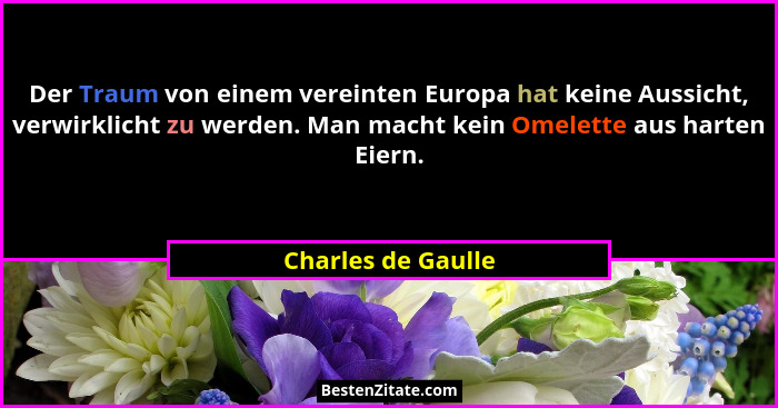 Der Traum von einem vereinten Europa hat keine Aussicht, verwirklicht zu werden. Man macht kein Omelette aus harten Eiern.... - Charles de Gaulle