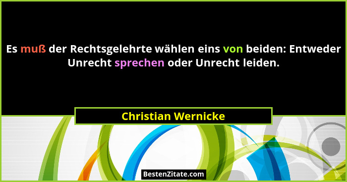 Es muß der Rechtsgelehrte wählen eins von beiden: Entweder Unrecht sprechen oder Unrecht leiden.... - Christian Wernicke