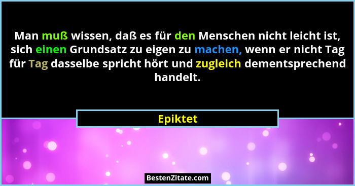 Man muß wissen, daß es für den Menschen nicht leicht ist, sich einen Grundsatz zu eigen zu machen, wenn er nicht Tag für Tag dasselbe sprich... - Epiktet