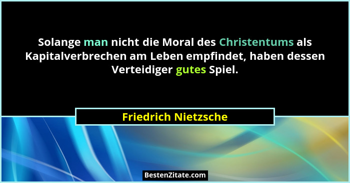 Solange man nicht die Moral des Christentums als Kapitalverbrechen am Leben empfindet, haben dessen Verteidiger gutes Spiel.... - Friedrich Nietzsche