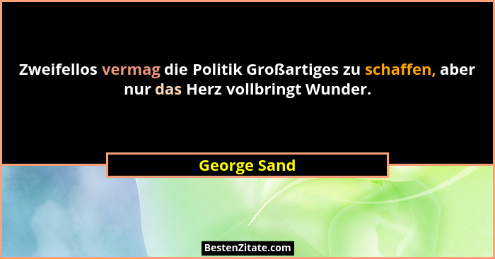 Zweifellos vermag die Politik Großartiges zu schaffen, aber nur das Herz vollbringt Wunder.... - George Sand