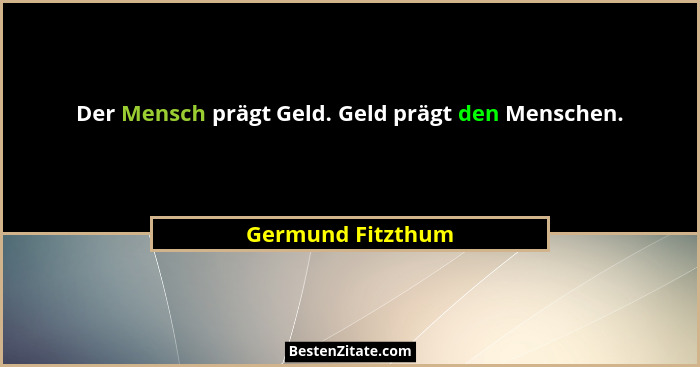 Der Mensch prägt Geld. Geld prägt den Menschen.... - Germund Fitzthum