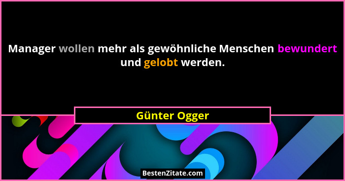 Manager wollen mehr als gewöhnliche Menschen bewundert und gelobt werden.... - Günter Ogger
