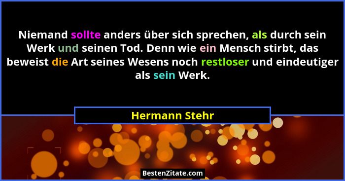 Niemand sollte anders über sich sprechen, als durch sein Werk und seinen Tod. Denn wie ein Mensch stirbt, das beweist die Art seines W... - Hermann Stehr