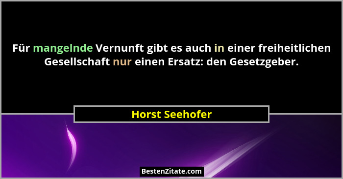 Für mangelnde Vernunft gibt es auch in einer freiheitlichen Gesellschaft nur einen Ersatz: den Gesetzgeber.... - Horst Seehofer