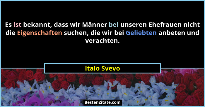 Es ist bekannt, dass wir Männer bei unseren Ehefrauen nicht die Eigenschaften suchen, die wir bei Geliebten anbeten und verachten.... - Italo Svevo