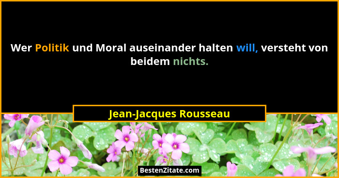 Wer Politik und Moral auseinander halten will, versteht von beidem nichts.... - Jean-Jacques Rousseau