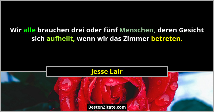 Wir alle brauchen drei oder fünf Menschen, deren Gesicht sich aufhellt, wenn wir das Zimmer betreten.... - Jesse Lair