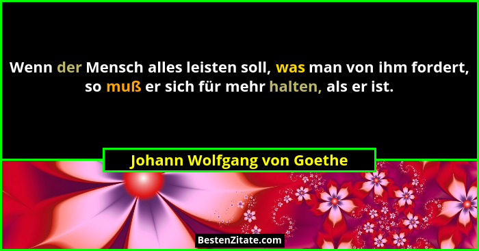 Wenn der Mensch alles leisten soll, was man von ihm fordert, so muß er sich für mehr halten, als er ist.... - Johann Wolfgang von Goethe