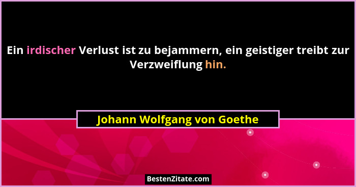 Ein irdischer Verlust ist zu bejammern, ein geistiger treibt zur Verzweiflung hin.... - Johann Wolfgang von Goethe
