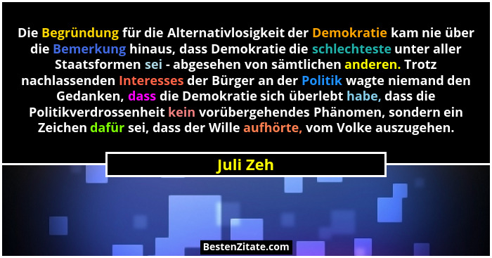 Die Begründung für die Alternativlosigkeit der Demokratie kam nie über die Bemerkung hinaus, dass Demokratie die schlechteste unter aller S... - Juli Zeh