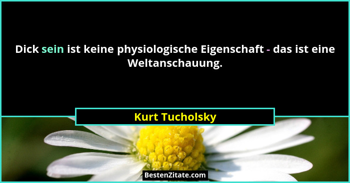 Dick sein ist keine physiologische Eigenschaft - das ist eine Weltanschauung.... - Kurt Tucholsky
