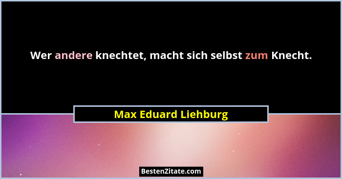 Wer andere knechtet, macht sich selbst zum Knecht.... - Max Eduard Liehburg