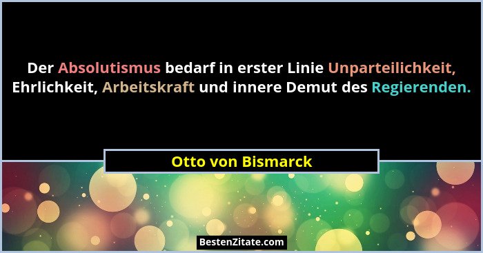 Der Absolutismus bedarf in erster Linie Unparteilichkeit, Ehrlichkeit, Arbeitskraft und innere Demut des Regierenden.... - Otto von Bismarck