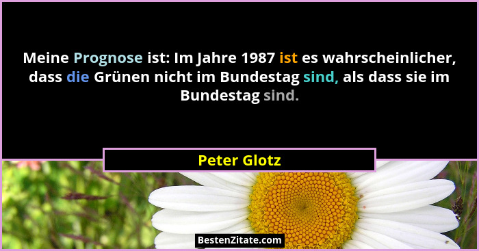 Meine Prognose ist: Im Jahre 1987 ist es wahrscheinlicher, dass die Grünen nicht im Bundestag sind, als dass sie im Bundestag sind.... - Peter Glotz