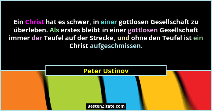 Ein Christ hat es schwer, in einer gottlosen Gesellschaft zu überleben. Als erstes bleibt in einer gottlosen Gesellschaft immer der Te... - Peter Ustinov