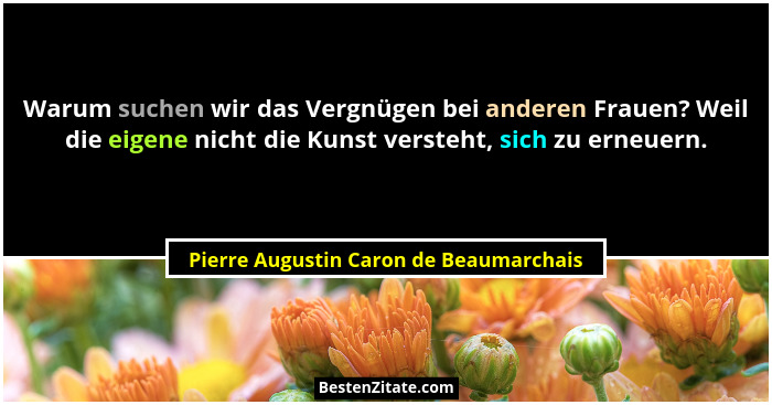 Warum suchen wir das Vergnügen bei anderen Frauen? Weil die eigene nicht die Kunst versteht, sich zu erneuern.... - Pierre Augustin Caron de Beaumarchais