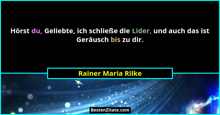 Hörst du, Geliebte, ich schließe die Lider, und auch das ist Geräusch bis zu dir.... - Rainer Maria Rilke
