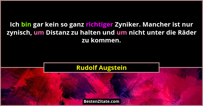 Ich bin gar kein so ganz richtiger Zyniker. Mancher ist nur zynisch, um Distanz zu halten und um nicht unter die Räder zu kommen.... - Rudolf Augstein