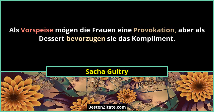Als Vorspeise mögen die Frauen eine Provokation, aber als Dessert bevorzugen sie das Kompliment.... - Sacha Guitry
