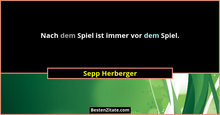 Nach dem Spiel ist immer vor dem Spiel.... - Sepp Herberger