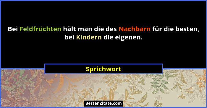 Bei Feldfrüchten hält man die des Nachbarn für die besten, bei Kindern die eigenen.... - Sprichwort