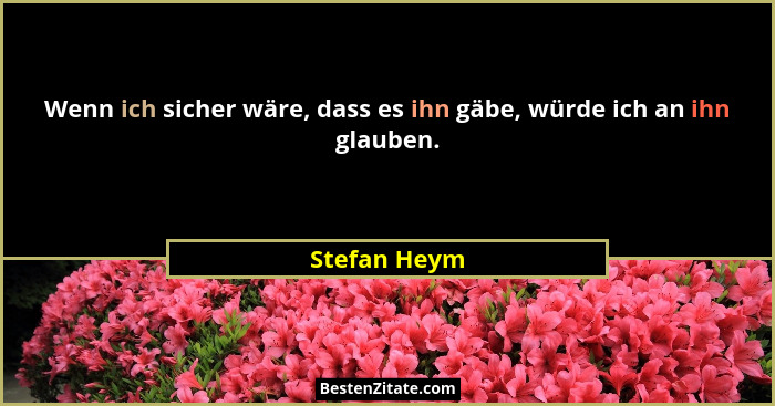 Wenn ich sicher wäre, dass es ihn gäbe, würde ich an ihn glauben.... - Stefan Heym