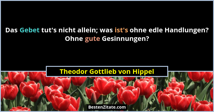 Das Gebet tut's nicht allein; was ist's ohne edle Handlungen? Ohne gute Gesinnungen?... - Theodor Gottlieb von Hippel