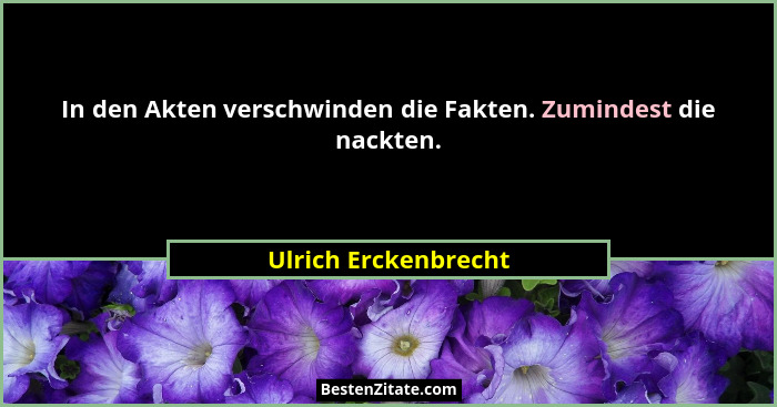 In den Akten verschwinden die Fakten. Zumindest die nackten.... - Ulrich Erckenbrecht