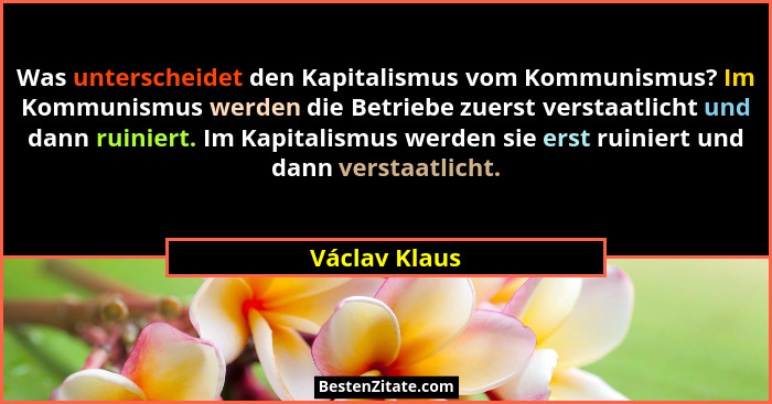 Was unterscheidet den Kapitalismus vom Kommunismus? Im Kommunismus werden die Betriebe zuerst verstaatlicht und dann ruiniert. Im Kapit... - Václav Klaus