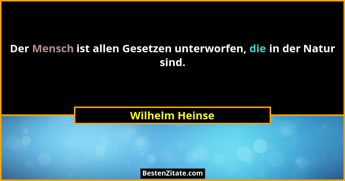 Der Mensch ist allen Gesetzen unterworfen, die in der Natur sind.... - Wilhelm Heinse