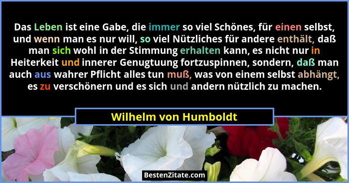 Das Leben ist eine Gabe, die immer so viel Schönes, für einen selbst, und wenn man es nur will, so viel Nützliches für andere e... - Wilhelm von Humboldt