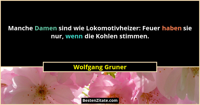 Manche Damen sind wie Lokomotivheizer: Feuer haben sie nur, wenn die Kohlen stimmen.... - Wolfgang Gruner