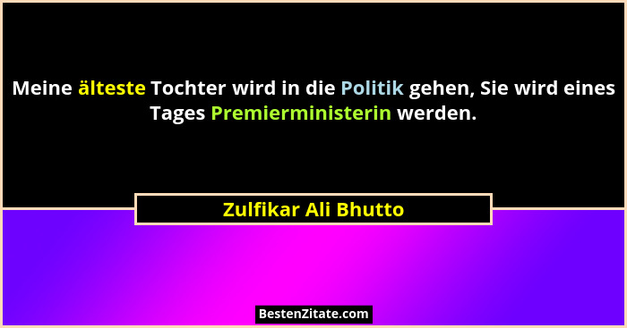 Meine älteste Tochter wird in die Politik gehen, Sie wird eines Tages Premierministerin werden.... - Zulfikar Ali Bhutto