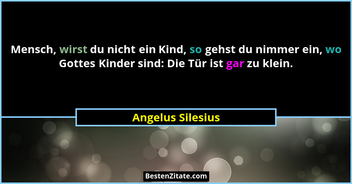 Mensch, wirst du nicht ein Kind, so gehst du nimmer ein, wo Gottes Kinder sind: Die Tür ist gar zu klein.... - Angelus Silesius
