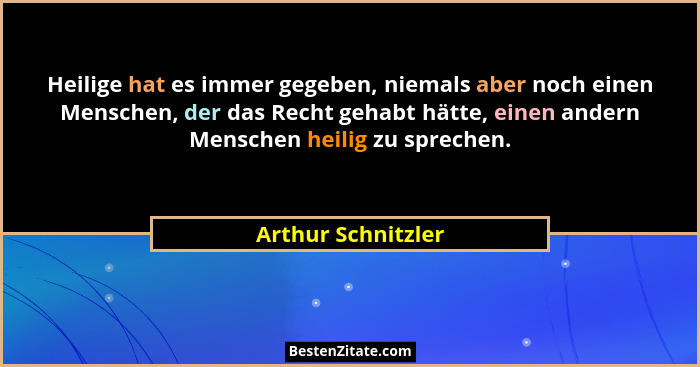 Heilige hat es immer gegeben, niemals aber noch einen Menschen, der das Recht gehabt hätte, einen andern Menschen heilig zu sprech... - Arthur Schnitzler