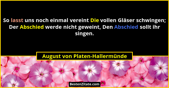 So lasst uns noch einmal vereint Die vollen Gläser schwingen; Der Abschied werde nicht geweint, Den Abschied sollt ihr... - August von Platen-Hallermünde
