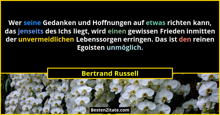 Wer seine Gedanken und Hoffnungen auf etwas richten kann, das jenseits des Ichs liegt, wird einen gewissen Frieden inmitten der unv... - Bertrand Russell