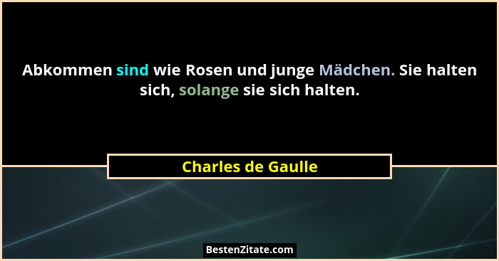 Abkommen sind wie Rosen und junge Mädchen. Sie halten sich, solange sie sich halten.... - Charles de Gaulle