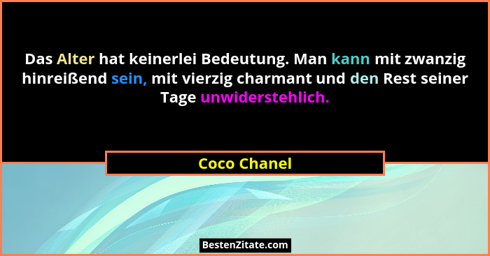 Das Alter hat keinerlei Bedeutung. Man kann mit zwanzig hinreißend sein, mit vierzig charmant und den Rest seiner Tage unwiderstehlich.... - Coco Chanel