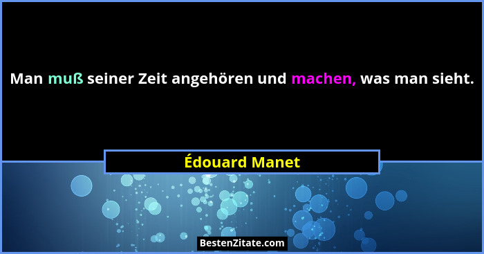 Man muß seiner Zeit angehören und machen, was man sieht.... - Édouard Manet