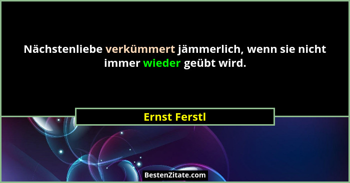 Nächstenliebe verkümmert jämmerlich, wenn sie nicht immer wieder geübt wird.... - Ernst Ferstl