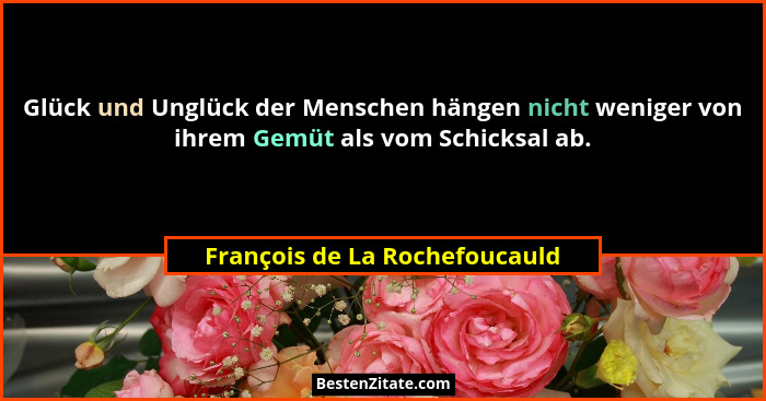 Glück und Unglück der Menschen hängen nicht weniger von ihrem Gemüt als vom Schicksal ab.... - François de La Rochefoucauld