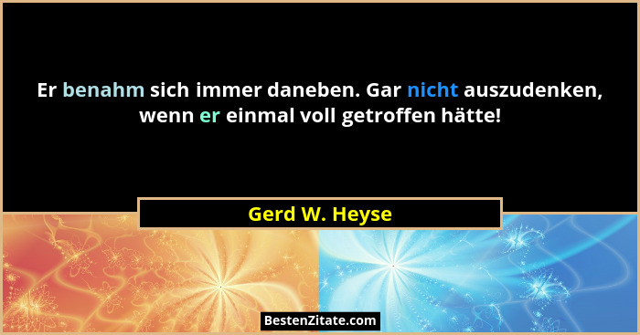 Er benahm sich immer daneben. Gar nicht auszudenken, wenn er einmal voll getroffen hätte!... - Gerd W. Heyse