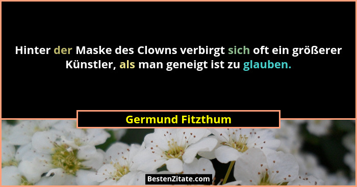 Hinter der Maske des Clowns verbirgt sich oft ein größerer Künstler, als man geneigt ist zu glauben.... - Germund Fitzthum
