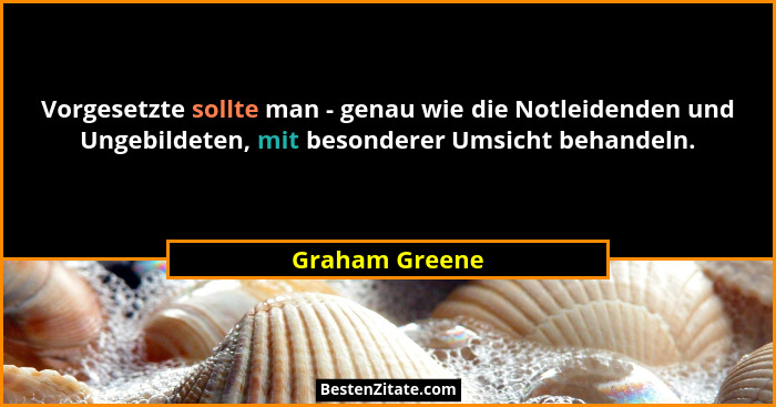 Vorgesetzte sollte man - genau wie die Notleidenden und Ungebildeten, mit besonderer Umsicht behandeln.... - Graham Greene