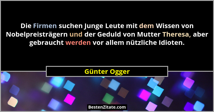 Die Firmen suchen Junge Leute mit dem Wissen von Nobelpreisträgern und der Geduld von Mutter Theresa, aber gebraucht werden vor allem n... - Günter Ogger