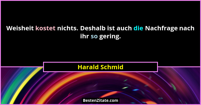 Weisheit kostet nichts. Deshalb ist auch die Nachfrage nach ihr so gering.... - Harald Schmid