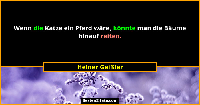 Wenn die Katze ein Pferd wäre, könnte man die Bäume hinauf reiten.... - Heiner Geißler