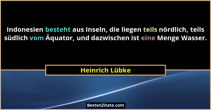 Indonesien besteht aus Inseln, die liegen teils nördlich, teils südlich vom Äquator, und dazwischen ist eine Menge Wasser.... - Heinrich Lübke